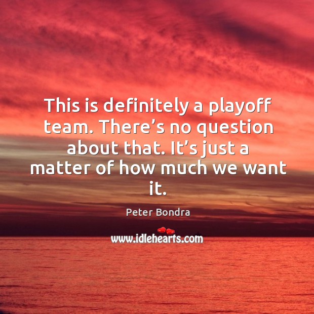 This is definitely a playoff team. There’s no question about that. It’s just a matter of how much we want it. Peter Bondra Picture Quote
