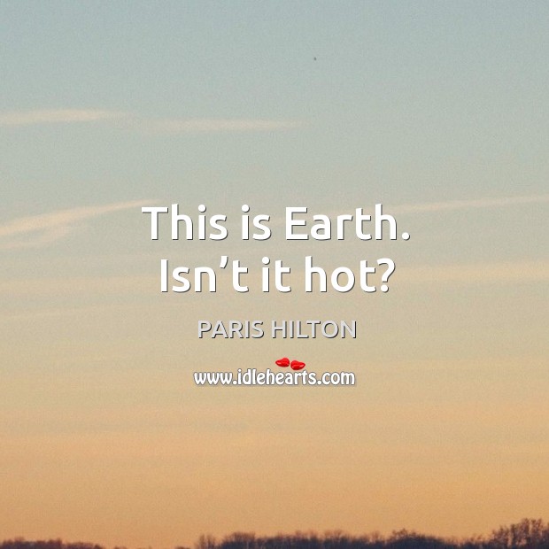 This is earth. Isn’t it hot? Paris Hilton Picture Quote