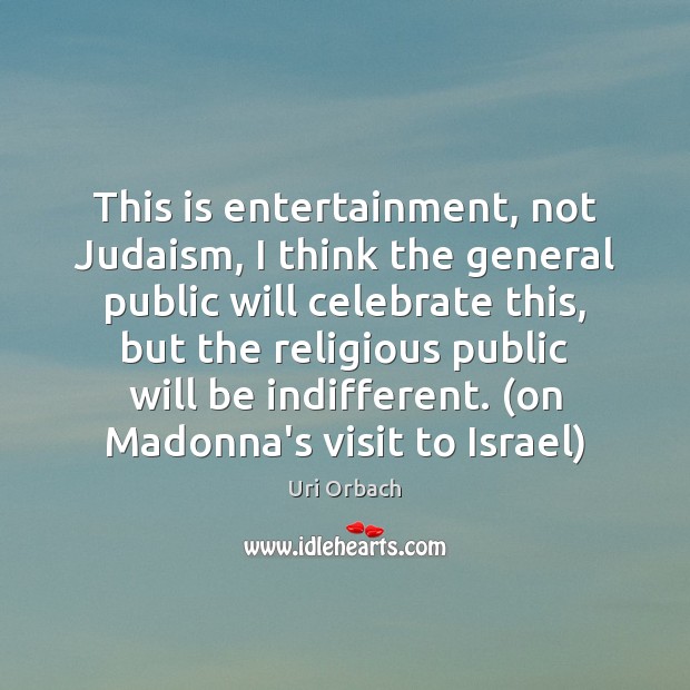 This is entertainment, not Judaism, I think the general public will celebrate Uri Orbach Picture Quote