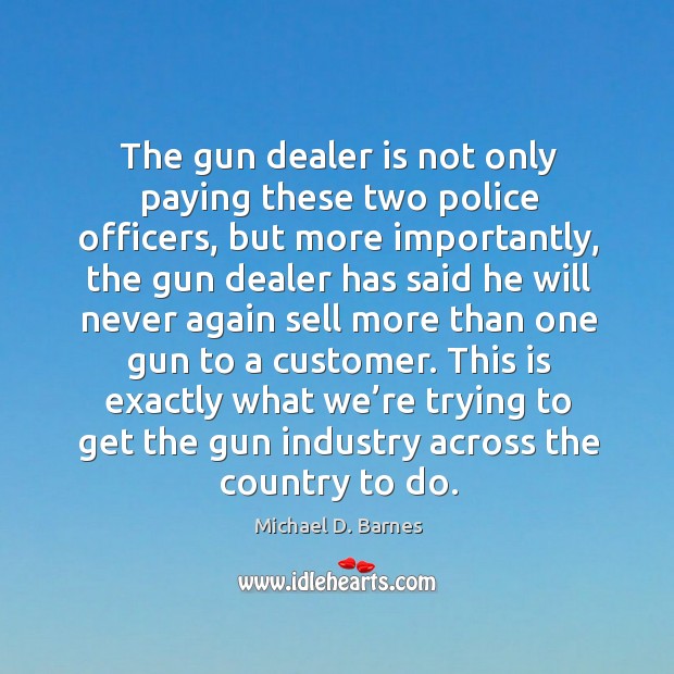 This is exactly what we’re trying to get the gun industry across the country to do. Michael D. Barnes Picture Quote