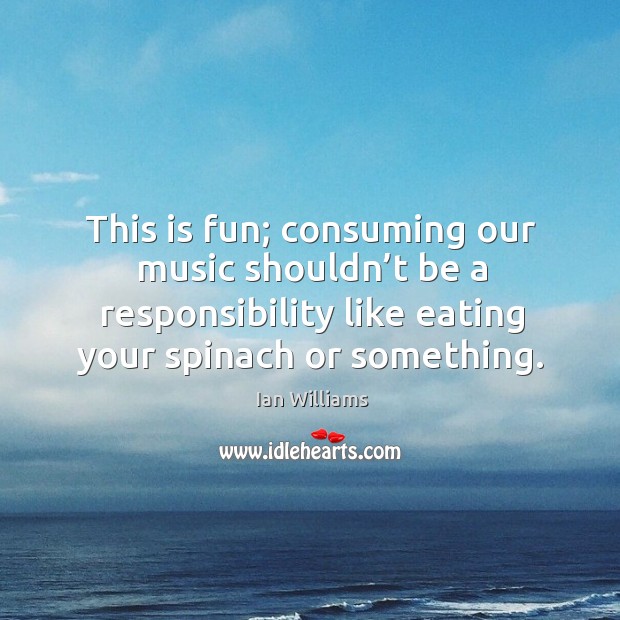 This is fun; consuming our music shouldn’t be a responsibility like eating your spinach or something. Image