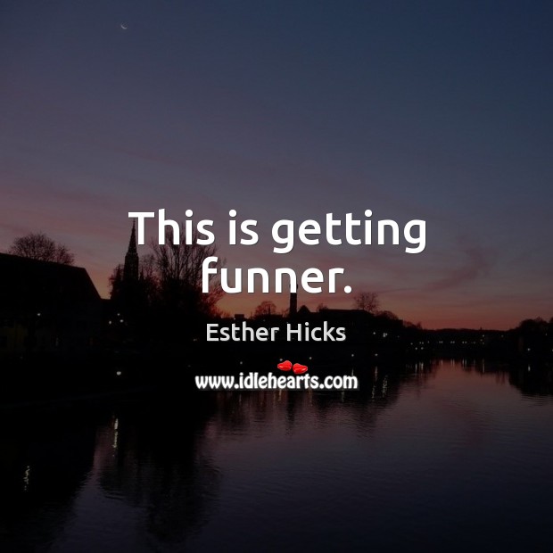 This is getting funner. Esther Hicks Picture Quote