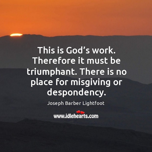 This is God’s work. Therefore it must be triumphant. There is no place for misgiving or despondency. Joseph Barber Lightfoot Picture Quote