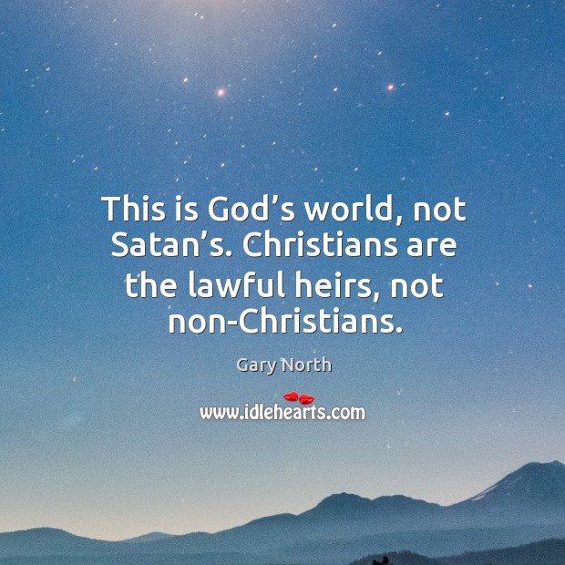 This is God’s world, not satan’s. Christians are the lawful heirs, not non-christians. Gary North Picture Quote