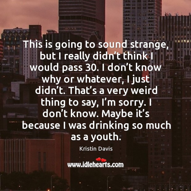 This is going to sound strange, but I really didn’t think I would pass 30. Kristin Davis Picture Quote