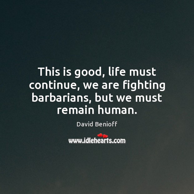 This is good, life must continue, we are fighting barbarians, but we must remain human. David Benioff Picture Quote