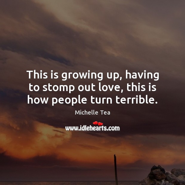 This is growing up, having to stomp out love, this is how people turn terrible. Michelle Tea Picture Quote