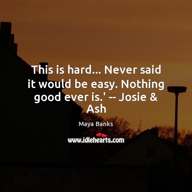 This is hard… Never said it would be easy. Nothing good ever is.’ — Josie & Ash Maya Banks Picture Quote