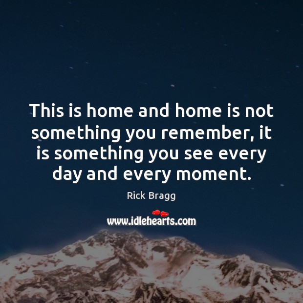 This is home and home is not something you remember, it is Rick Bragg Picture Quote