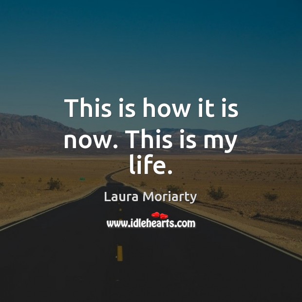 This is how it is now. This is my life. Laura Moriarty Picture Quote