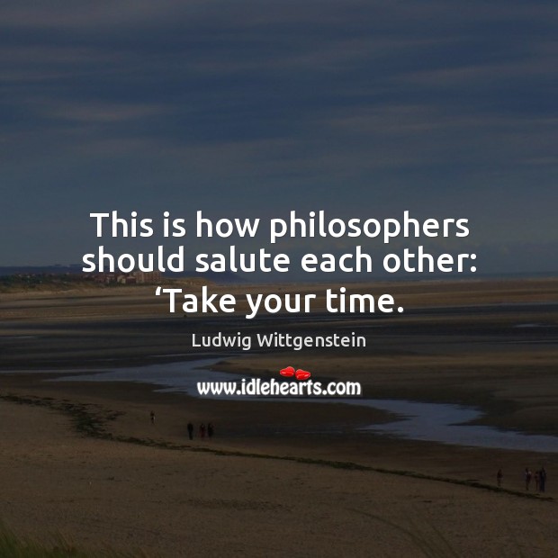 This is how philosophers should salute each other: ‘Take your time. Ludwig Wittgenstein Picture Quote