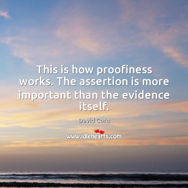 This is how proofiness works. The assertion is more important than the evidence itself. David Corn Picture Quote