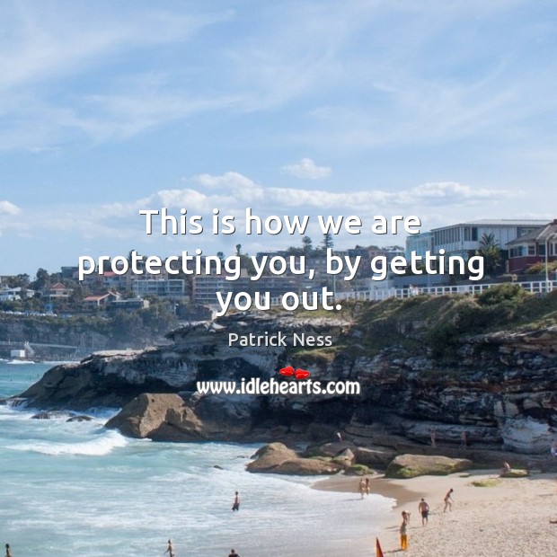 This is how we are protecting you, by getting you out. Patrick Ness Picture Quote