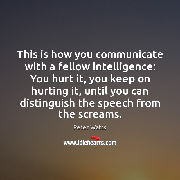 This is how you communicate with a fellow intelligence: You hurt it, Peter Watts Picture Quote