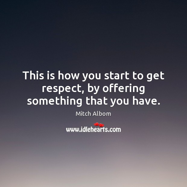 This is how you start to get respect, by offering something that you have. Mitch Albom Picture Quote