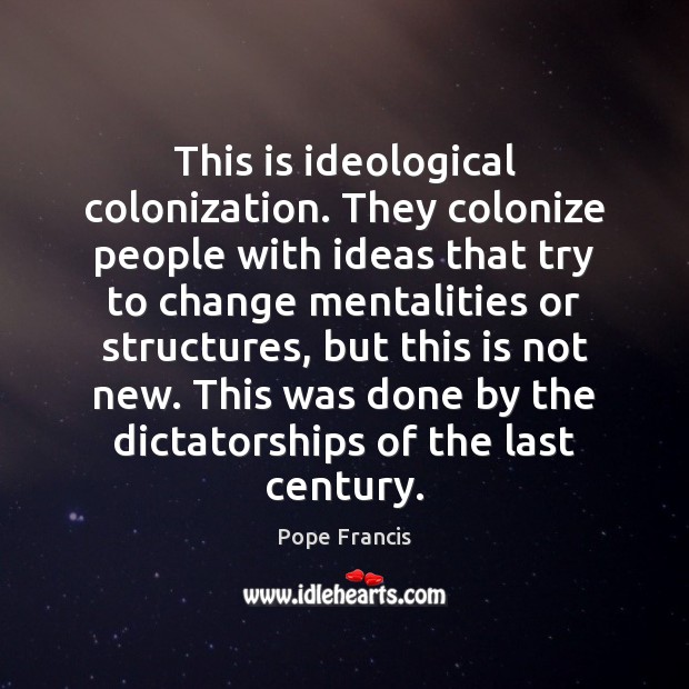This is ideological colonization. They colonize people with ideas that try to Pope Francis Picture Quote