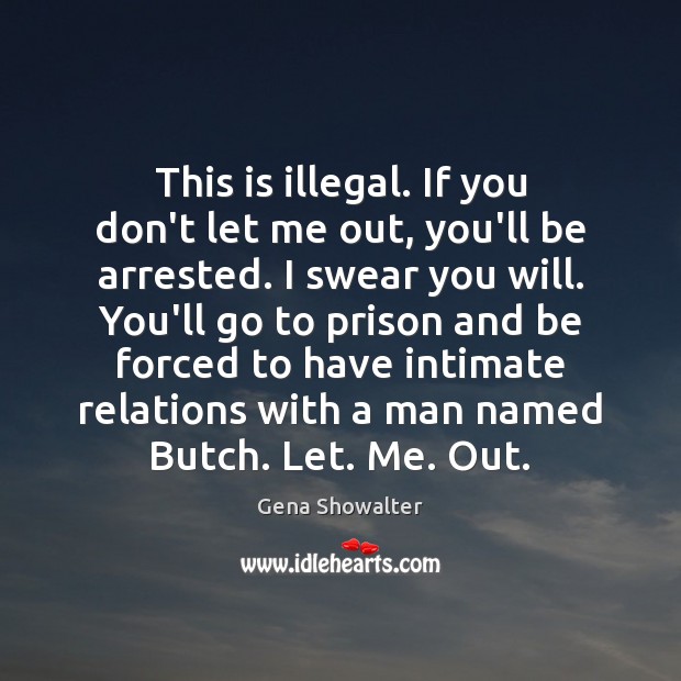 This is illegal. If you don’t let me out, you’ll be arrested. Gena Showalter Picture Quote