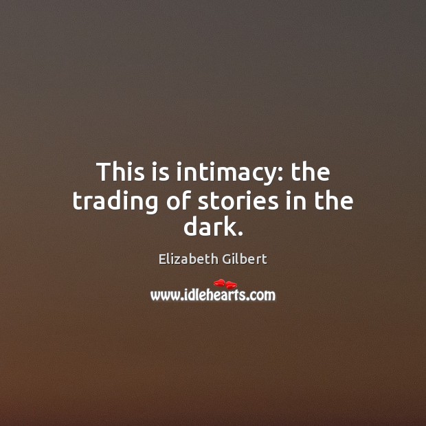 This is intimacy: the trading of stories in the dark. Elizabeth Gilbert Picture Quote