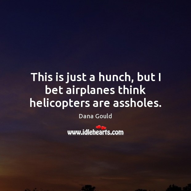 This is just a hunch, but I bet airplanes think helicopters are assholes. Dana Gould Picture Quote