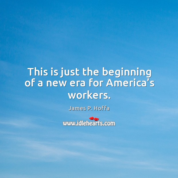 This is just the beginning of a new era for america’s workers. James P. Hoffa Picture Quote