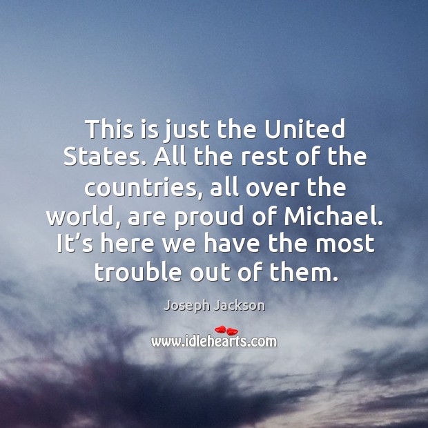 This is just the united states. All the rest of the countries, all over the world, are proud of michael. Joseph Jackson Picture Quote