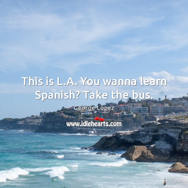 This is L.A. You wanna learn Spanish? Take the bus. George Lopez Picture Quote