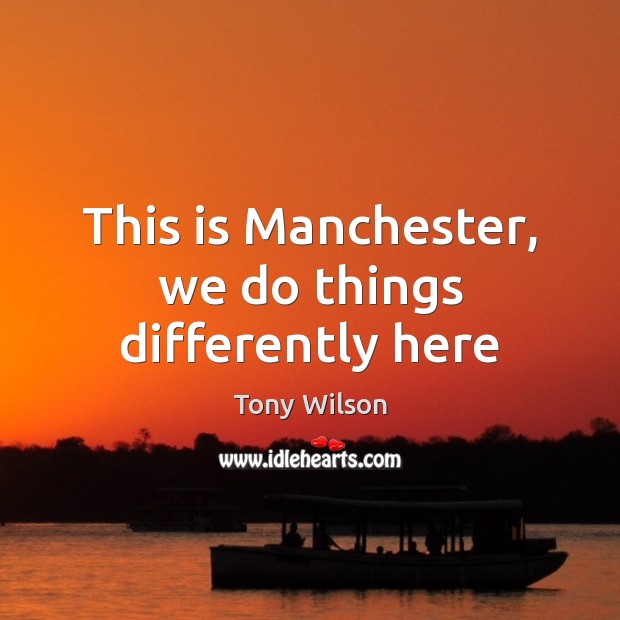 This is Manchester, we do things differently here Tony Wilson Picture Quote