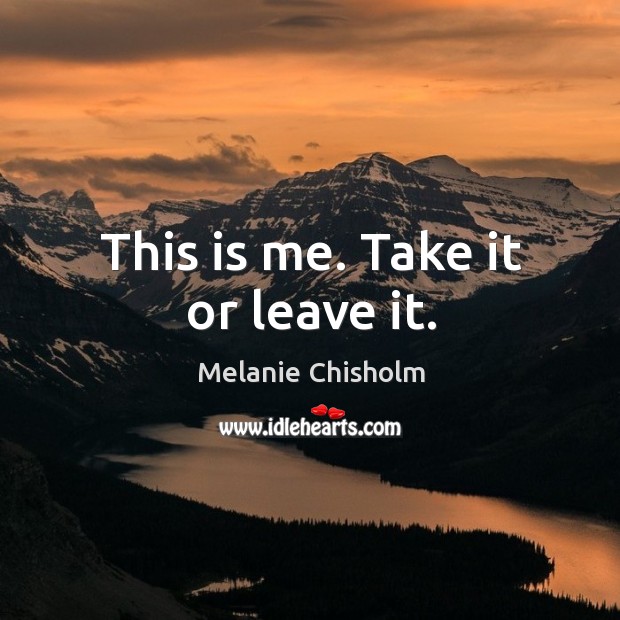 This is me. Take it or leave it. Melanie Chisholm Picture Quote