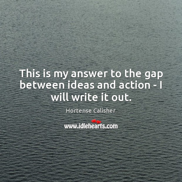 This is my answer to the gap between ideas and action – I will write it out. Hortense Calisher Picture Quote