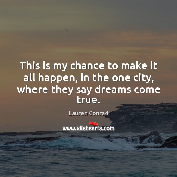 This is my chance to make it all happen, in the one city, where they say dreams come true. Lauren Conrad Picture Quote