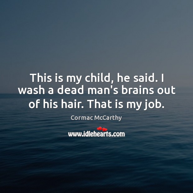 This is my child, he said. I wash a dead man’s brains out of his hair. That is my job. Cormac McCarthy Picture Quote