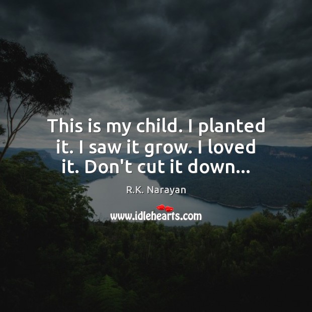 This is my child. I planted it. I saw it grow. I loved it. Don’t cut it down… R.K. Narayan Picture Quote