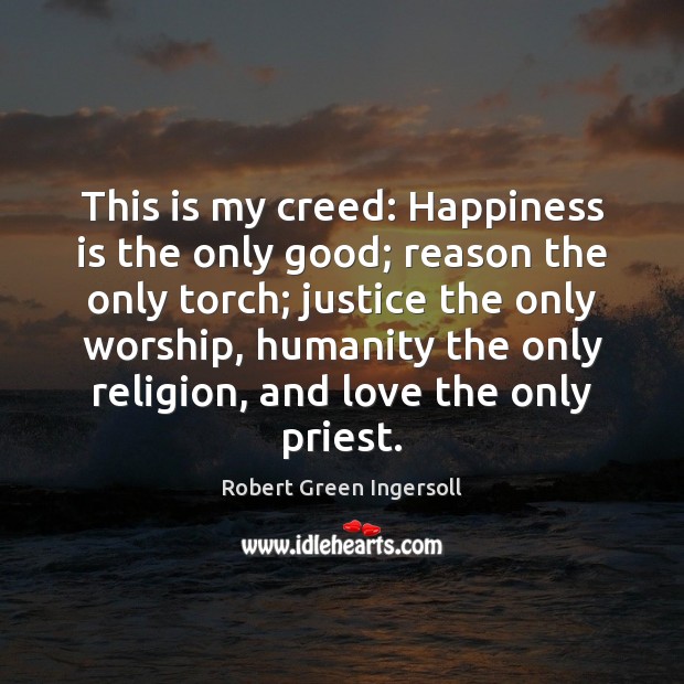 This is my creed: Happiness is the only good; reason the only Robert Green Ingersoll Picture Quote