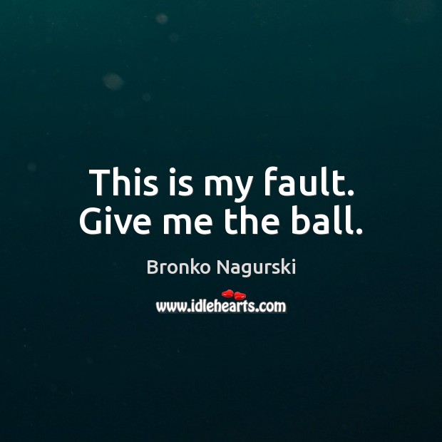 This is my fault. Give me the ball. Bronko Nagurski Picture Quote