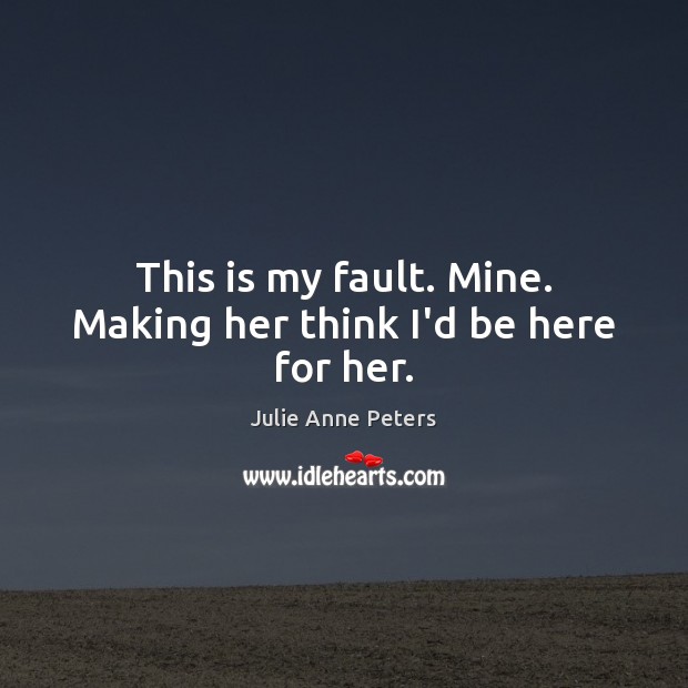 This is my fault. Mine. Making her think I’d be here for her. Julie Anne Peters Picture Quote