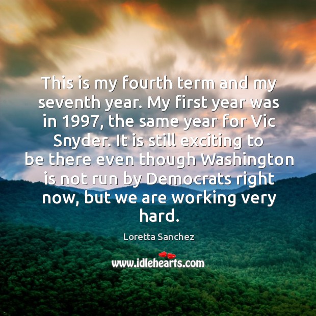 This is my fourth term and my seventh year. My first year was in 1997, the same year for vic snyder. Loretta Sanchez Picture Quote