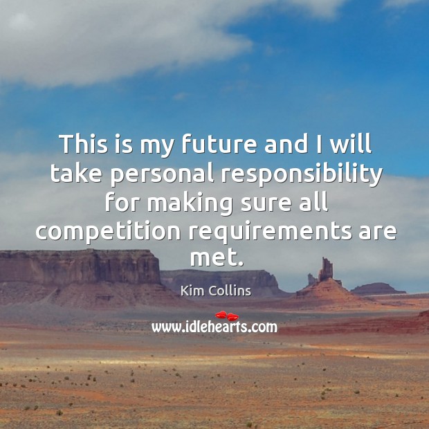 This is my future and I will take personal responsibility for making sure all competition requirements are met. Kim Collins Picture Quote