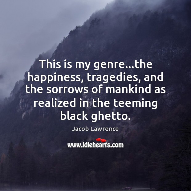 This is my genre…the happiness, tragedies, and the sorrows of mankind Jacob Lawrence Picture Quote