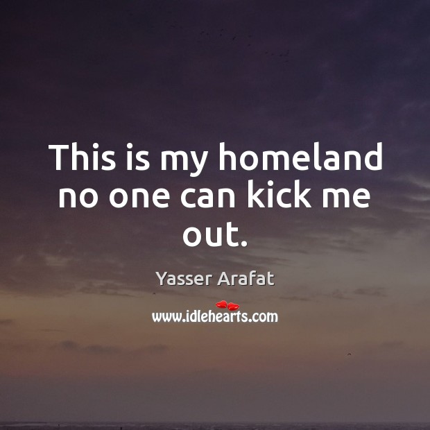 This is my homeland no one can kick me out. Yasser Arafat Picture Quote