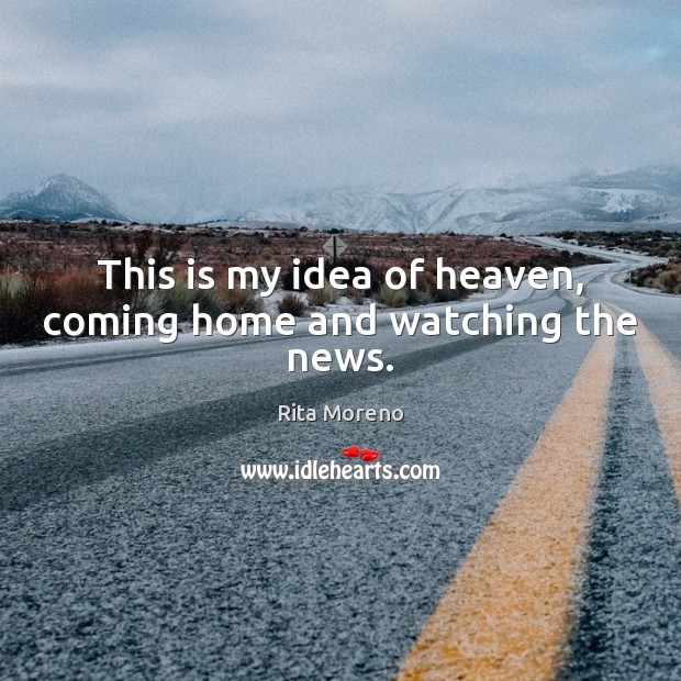 This is my idea of heaven, coming home and watching the news. Rita Moreno Picture Quote