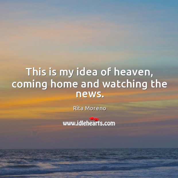 This is my idea of heaven, coming home and watching the news. Rita Moreno Picture Quote