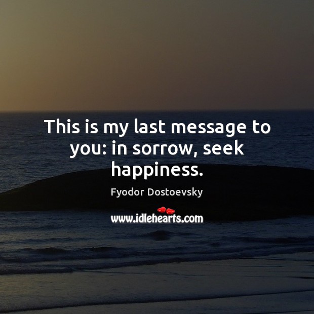 This is my last message to you: in sorrow, seek happiness. Fyodor Dostoevsky Picture Quote