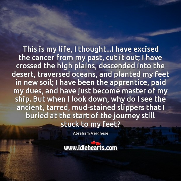 This is my life, I thought…I have excised the cancer from Abraham Verghese Picture Quote