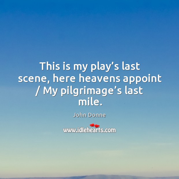 This is my play’s last scene, here heavens appoint / my pilgrimage’s last mile. John Donne Picture Quote