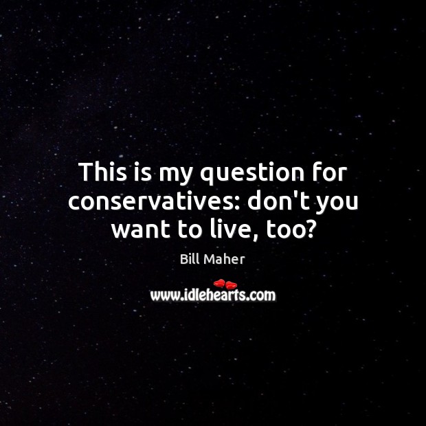 This is my question for conservatives: don’t you want to live, too? Bill Maher Picture Quote