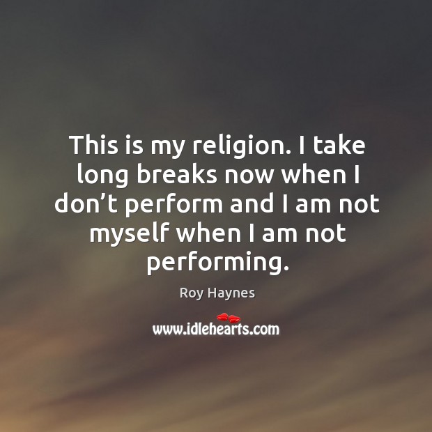 This is my religion. I take long breaks now when I don’t perform and I am not myself when I am not performing. Roy Haynes Picture Quote