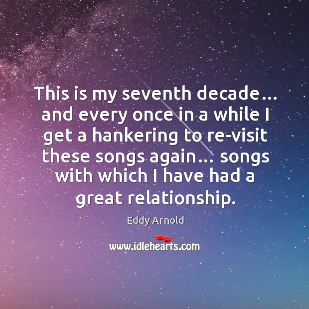 This is my seventh decade… and every once in a while I get a hankering to re-visit these songs again… Eddy Arnold Picture Quote