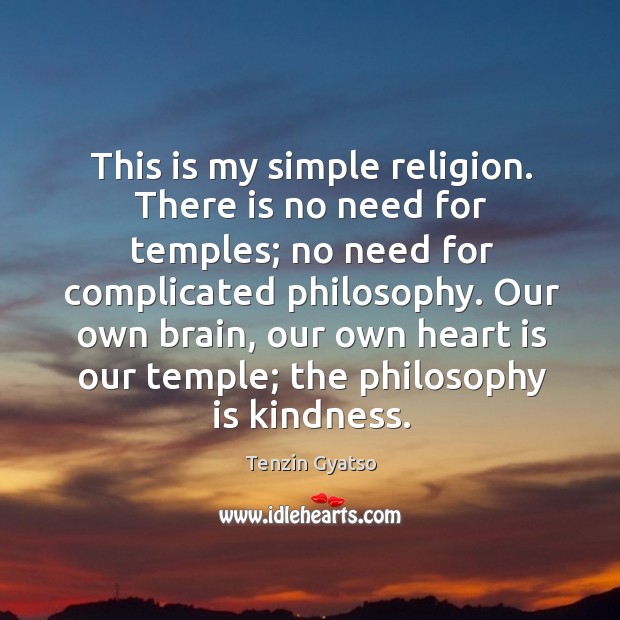 This is my simple religion. There is no need for temples; no need for complicated philosophy. Tenzin Gyatso Picture Quote