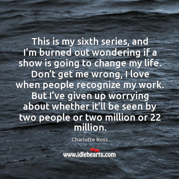 This is my sixth series, and I’m burned out wondering if a show is going to change my life. Charlotte Ross Picture Quote