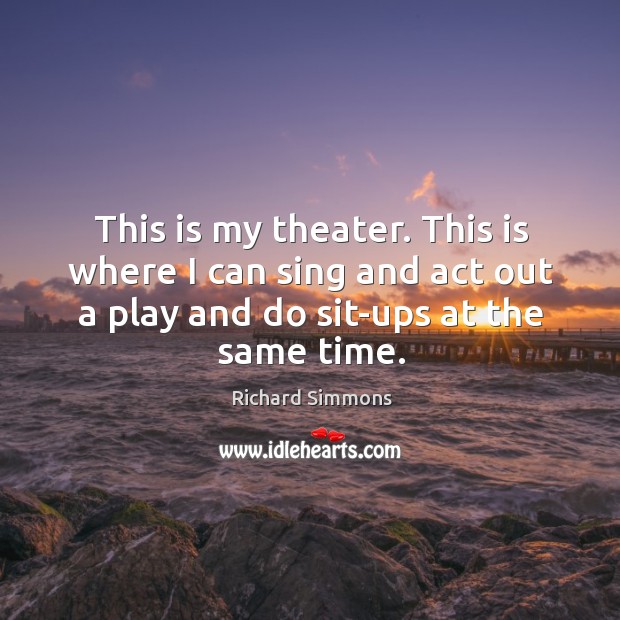 This is my theater. This is where I can sing and act out a play and do sit-ups at the same time. Richard Simmons Picture Quote